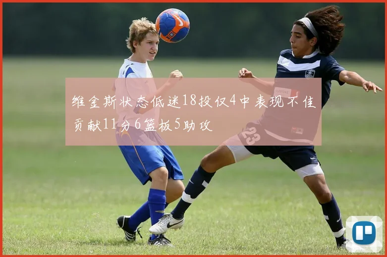 维金斯状态低迷18投仅4中表现不佳贡献11分6篮板5助攻