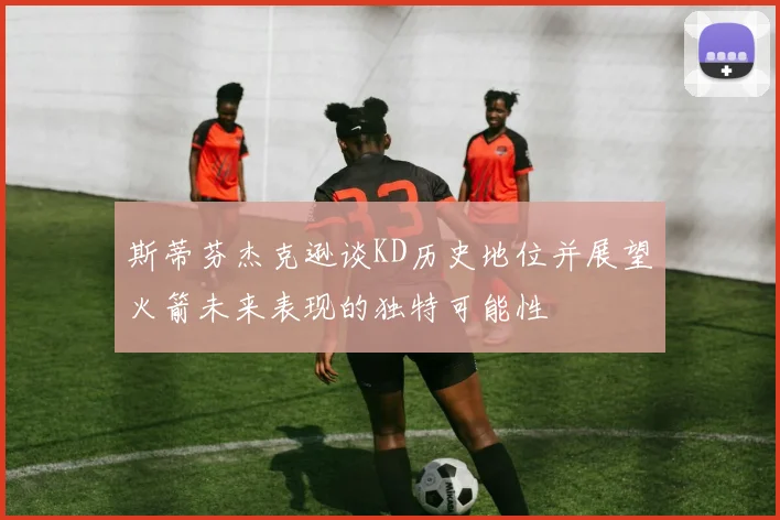 斯蒂芬杰克逊谈KD历史地位并展望火箭未来表现的独特可能性