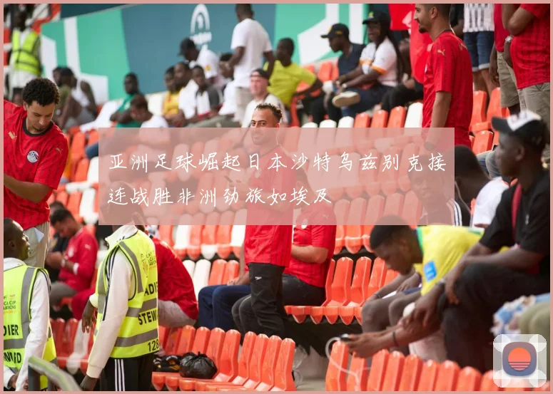 亚洲足球崛起日本沙特乌兹别克接连战胜非洲劲旅如埃及