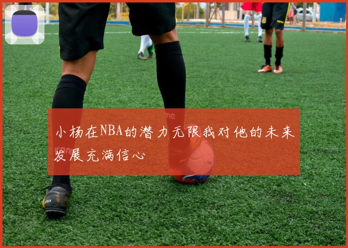 小杨在NBA的潜力无限我对他的未来发展充满信心