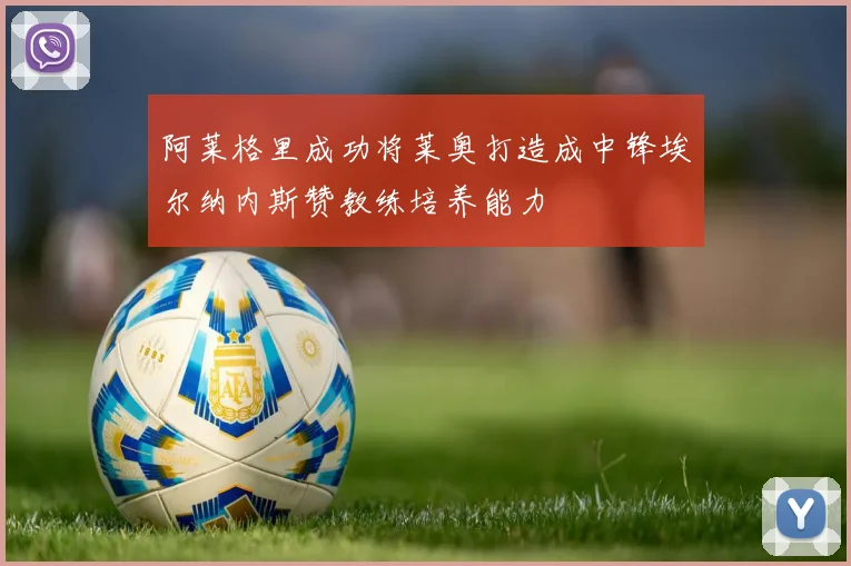 阿莱格里成功将莱奥打造成中锋埃尔纳内斯赞教练培养能力