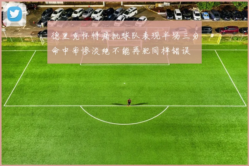 德里克怀特痛批球队表现半场三分命中率惨淡绝不能再犯同样错误