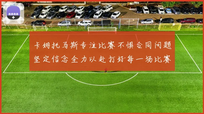 卡姆托马斯专注比赛不惧合同问题坚定信念全力以赴打好每一场比赛