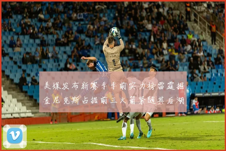 美媒发布新赛季季前实力榜雷霆掘金尼克斯占据前三火箭紧随其后湖人位列第七