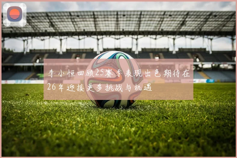 李小恒回顾25赛季表现出色期待在26年迎接更多挑战与机遇
