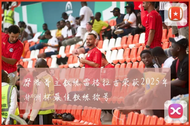 摩洛哥主教练雷格拉吉荣获2025年非洲杯最佳教练称号