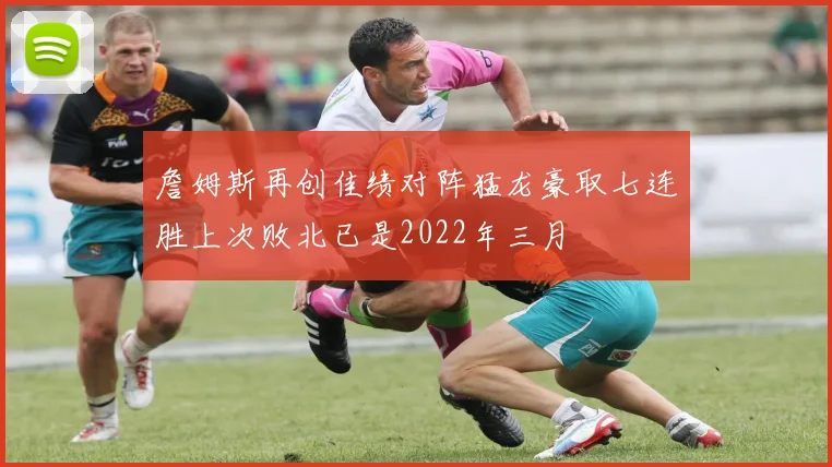 詹姆斯再创佳绩对阵猛龙豪取七连胜上次败北已是2022年三月