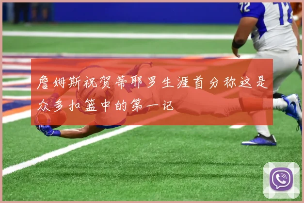 詹姆斯祝贺蒂耶罗生涯首分称这是众多扣篮中的第一记