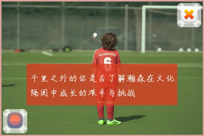 千里之外的你是否了解瀚森在文化隔阂中成长的艰辛与挑战