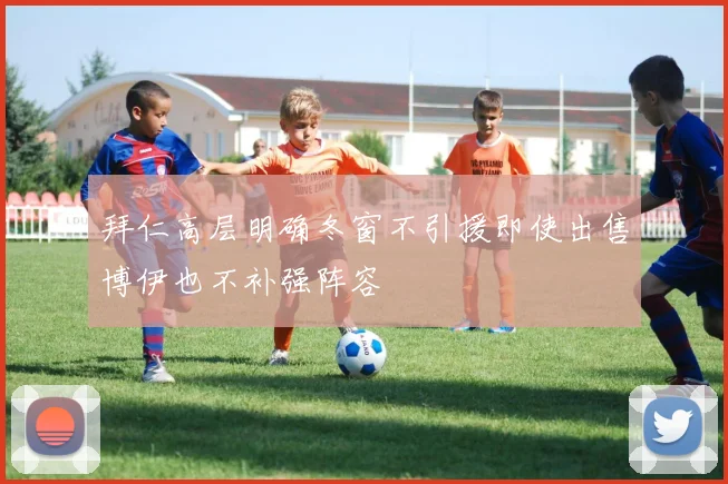拜仁高层明确冬窗不引援即使出售博伊也不补强阵容