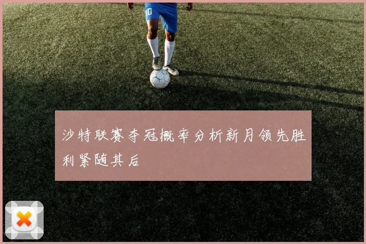 沙特联赛夺冠概率分析新月领先胜利紧随其后