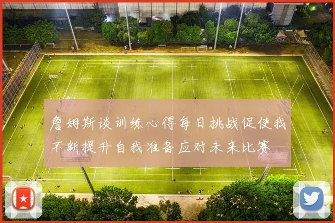 詹姆斯谈训练心得每日挑战促使我不断提升自我准备应对未来比赛