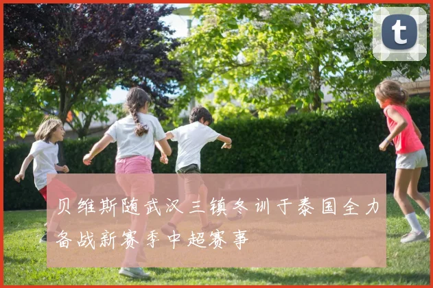 贝维斯随武汉三镇冬训于泰国全力备战新赛季中超赛事
