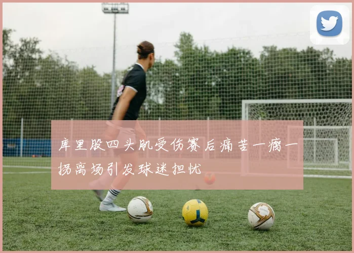 库里股四头肌受伤赛后痛苦一瘸一拐离场引发球迷担忧