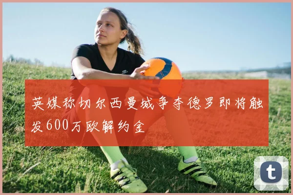 英媒称切尔西曼城争夺德罗即将触发600万欧解约金