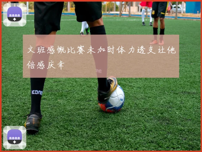 文班感慨比赛未加时体力透支让他倍感庆幸