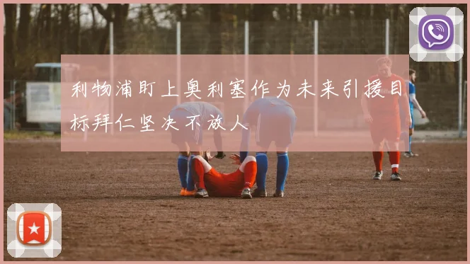 利物浦盯上奥利塞作为未来引援目标拜仁坚决不放人
