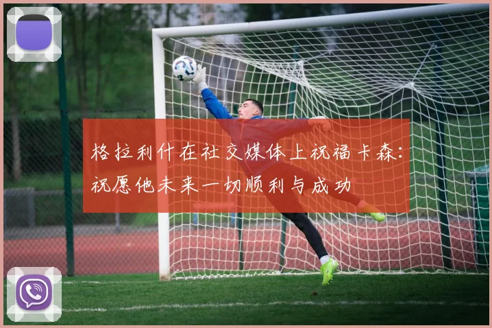 格拉利什在社交媒体上祝福卡森：祝愿他未来一切顺利与成功