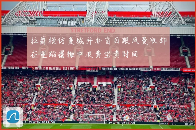 拉爵模仿曼城并非盲目跟风曼联却在重蹈覆辙中浪费宝贵时间