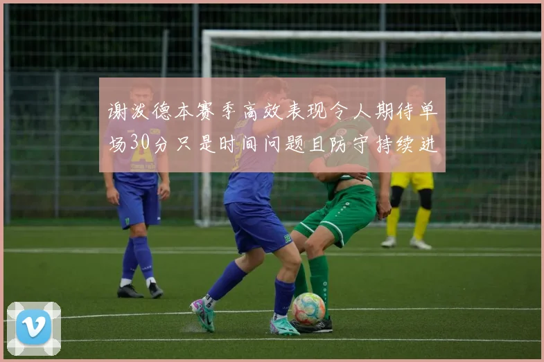 谢泼德本赛季高效表现令人期待单场30分只是时间问题且防守持续进步