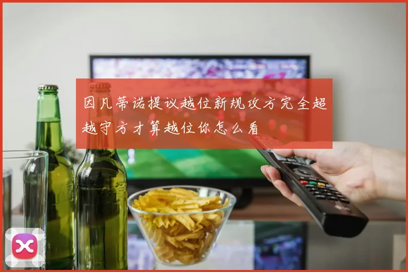 因凡蒂诺提议越位新规攻方完全超越守方才算越位你怎么看