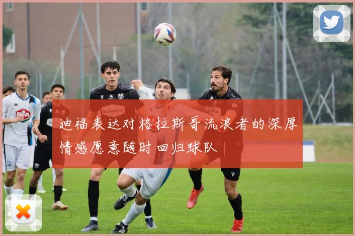 迪福表达对格拉斯哥流浪者的深厚情感愿意随时回归球队