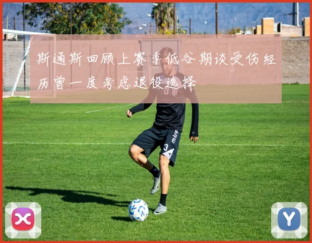 斯通斯回顾上赛季低谷期谈受伤经历曾一度考虑退役选择