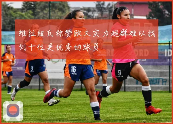 维拉纽瓦称赞欧文实力超群难以找到十位更优秀的球员
