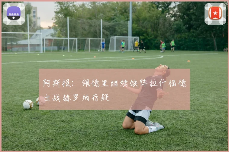 阿斯报：佩德里继续缺阵拉什福德出战赫罗纳存疑