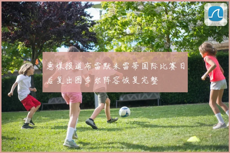 意媒报道布雷默米雷蒂国际比赛日后复出图多尔阵容恢复完整
