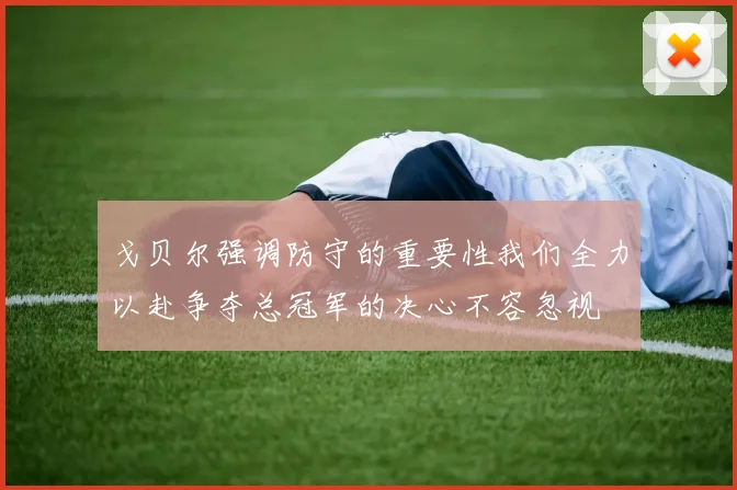 戈贝尔强调防守的重要性我们全力以赴争夺总冠军的决心不容忽视
