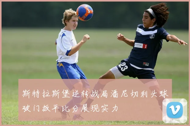 斯特拉斯堡逆转战局潘尼切利头球破门扳平比分展现实力