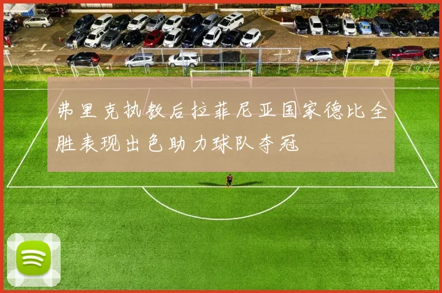 弗里克执教后拉菲尼亚国家德比全胜表现出色助力球队夺冠