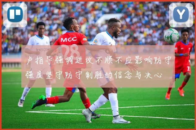 卢指导强调进攻不顺不应影响防守强度坚守防守制胜的信念与决心