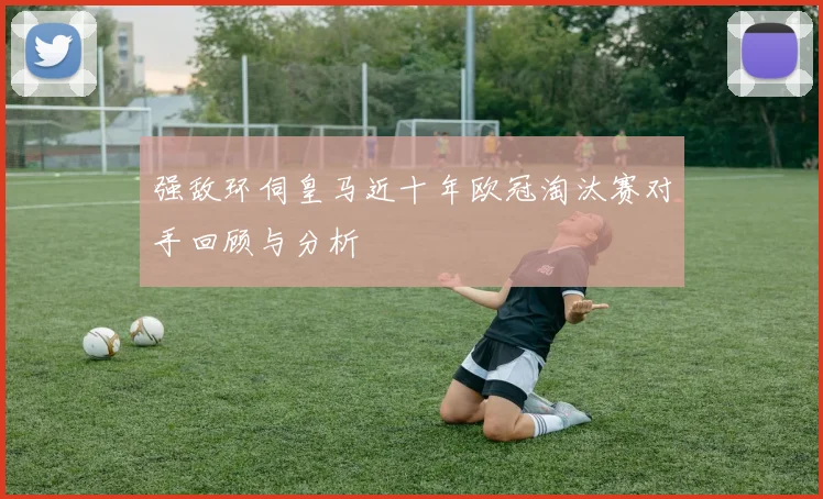 强敌环伺皇马近十年欧冠淘汰赛对手回顾与分析