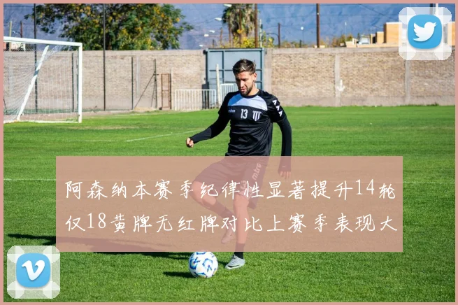 阿森纳本赛季纪律性显著提升14轮仅18黄牌无红牌对比上赛季表现大幅改善