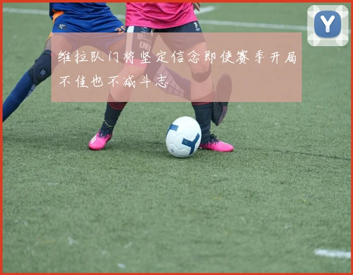 维拉队门将坚定信念即使赛季开局不佳也不减斗志