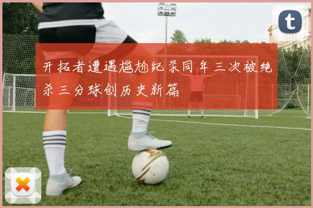 开拓者遭遇尴尬纪录同年三次被绝杀三分球创历史新篇