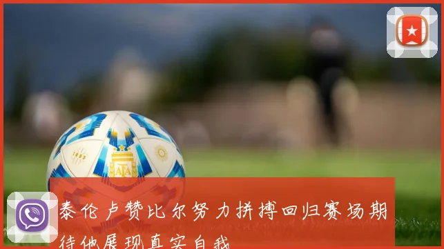 泰伦卢赞比尔努力拼搏回归赛场期待他展现真实自我