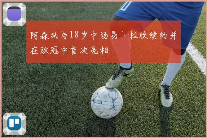 阿森纳与18岁中场易卜拉欣续约并在欧冠中首次亮相