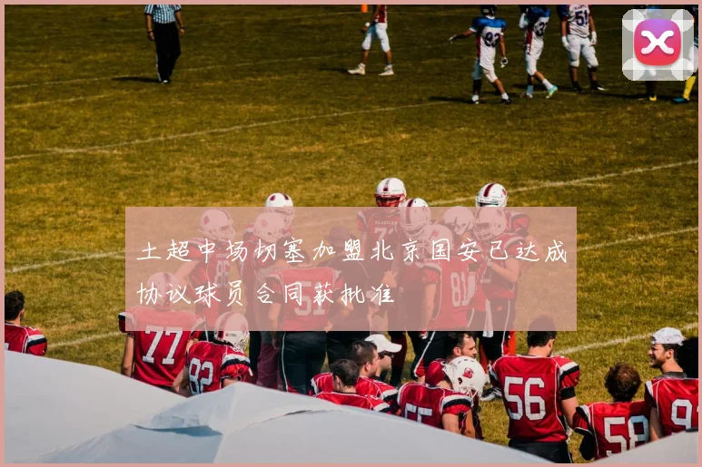 土超中场切塞加盟北京国安已达成协议球员合同获批准