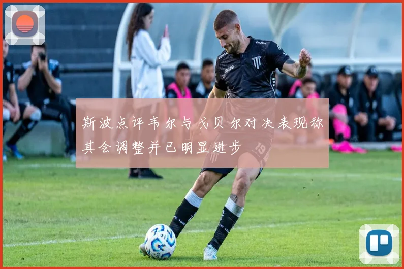 斯波点评韦尔与戈贝尔对决表现称其会调整并已明显进步