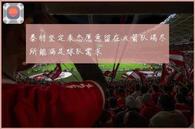 泰特坚定表态愿意留在火箭队竭尽所能满足球队需求